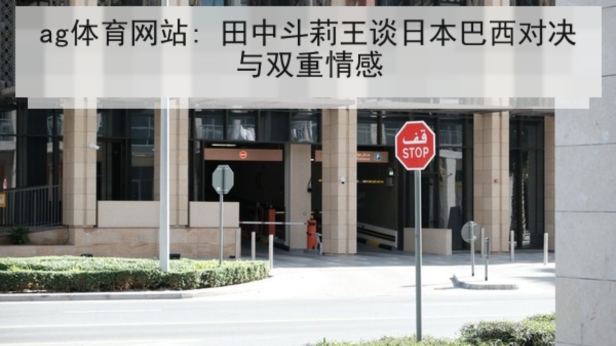 ag体育网站: 田中斗莉王谈日本巴西对决与双重情感