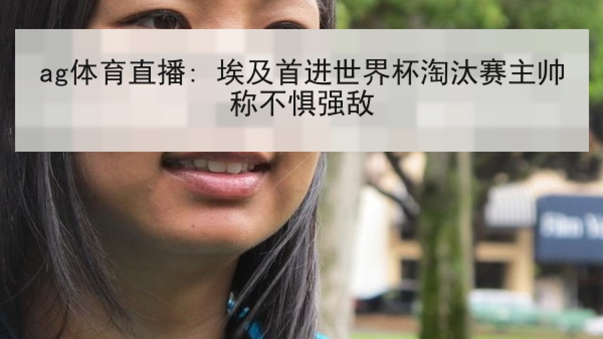 ag体育直播: 埃及首进世界杯淘汰赛主帅称不惧强敌