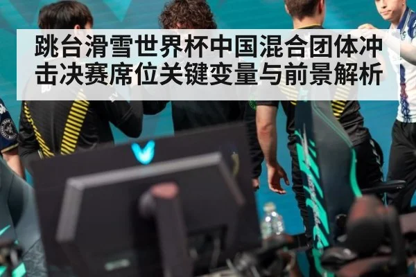 跳台滑雪世界杯中国混合团体冲击决赛席位关键变量与前景解析