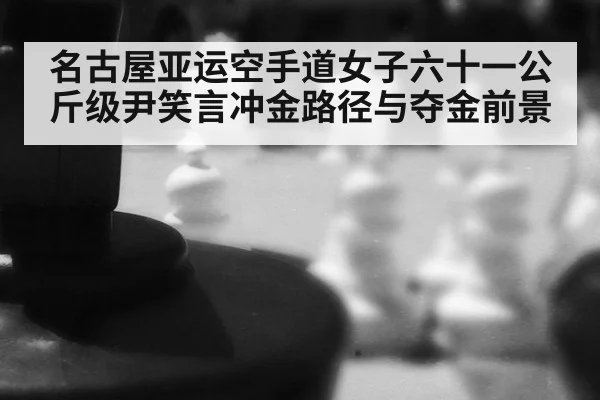 名古屋亚运空手道女子六十一公斤级尹笑言冲金路径与夺金前景