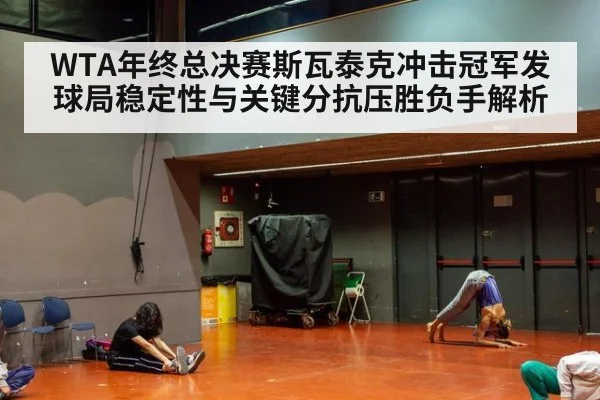 WTA年终总决赛斯瓦泰克冲击冠军发球局稳定性与关键分抗压胜负手解析