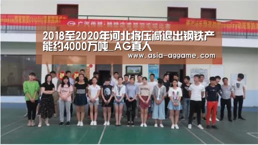 2018至2020年河北将压减退出钢铁产能约4000万吨_AG真人(图2) AG真人